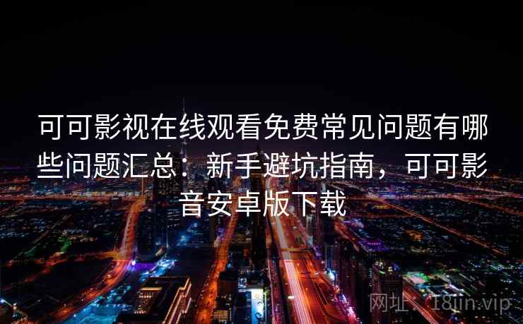 可可影视在线观看免费常见问题有哪些问题汇总：新手避坑指南，可可影音安卓版下载