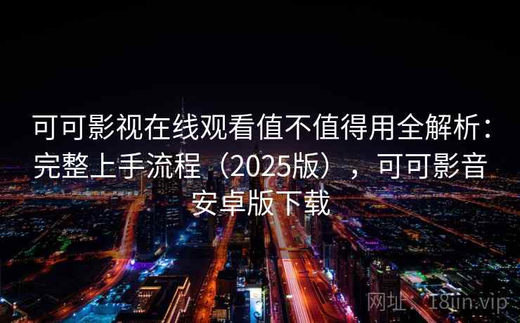 可可影视在线观看值不值得用全解析:完整上手流程(2025版),可可影音安卓版下载 可可影视在线观看值不值得用全解析:完整上手流程(2025版),可可影音安卓版下载