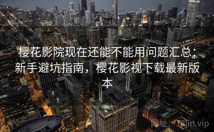 樱花影院现在还能不能用问题汇总：新手避坑指南，樱花影视下载最新版本