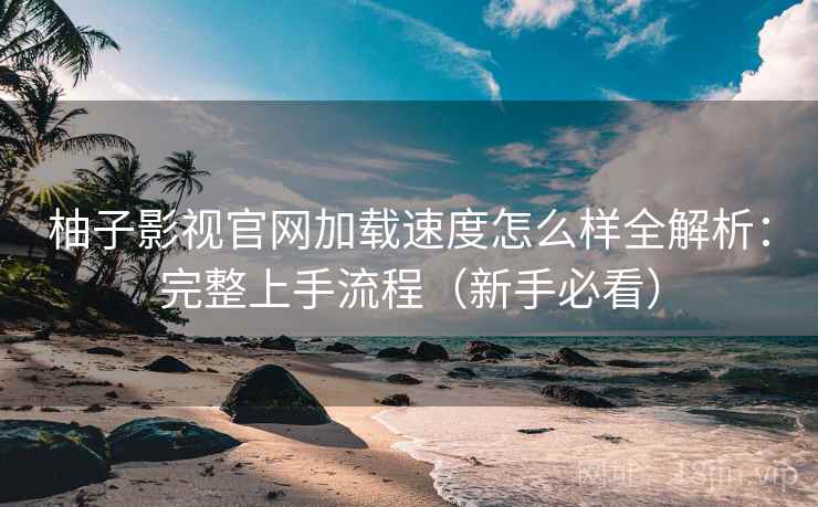柚子影视官网加载速度怎么样全解析：完整上手流程（新手必看）