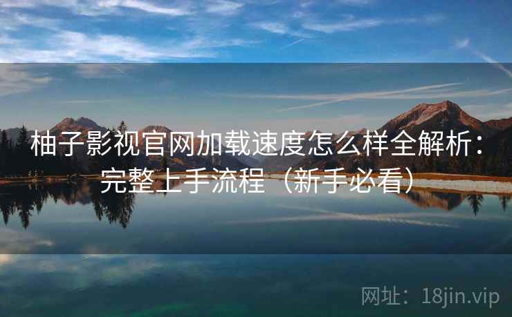 柚子影视官网加载速度怎么样全解析：完整上手流程（新手必看）