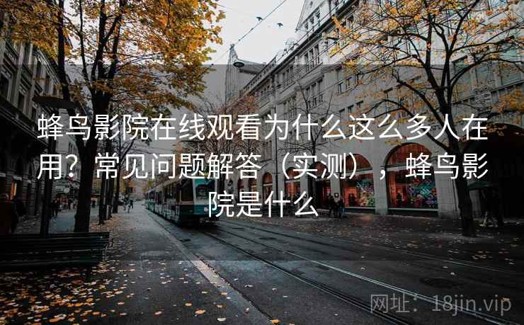 蜂鸟影院在线观看为什么这么多人在用?常见问题解答(实测),蜂鸟影院是什么 蜂鸟影院在线观看为什么这么多人在用?常见问题解答(实测),蜂鸟影院是什么