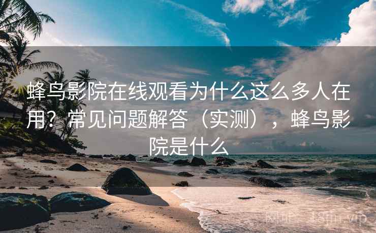 蜂鸟影院在线观看为什么这么多人在用?常见问题解答(实测),蜂鸟影院是什么 蜂鸟影院在线观看为什么这么多人在用?常见问题解答(实测),蜂鸟影院是什么