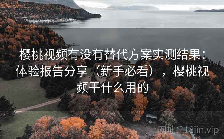 樱桃视频有没有替代方案实测结果:体验报告分享(新手必看),樱桃视频干什么用的 樱桃视频有没有替代方案实测结果:体验报告分享(新手必看),樱桃视频干什么用的