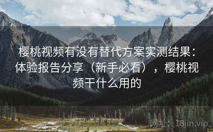 樱桃视频有没有替代方案实测结果:体验报告分享(新手必看),樱桃视频干什么用的 樱桃视频有没有替代方案实测结果:体验报告分享(新手必看),樱桃视频干什么用的