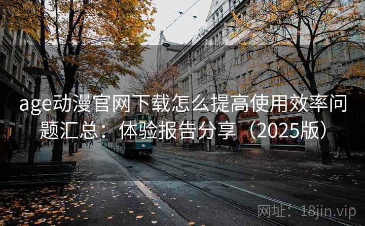 age动漫官网下载怎么提高使用效率问题汇总：体验报告分享（2025版）