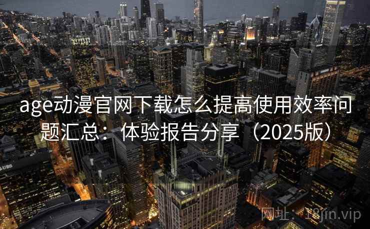 age动漫官网下载怎么提高使用效率问题汇总：体验报告分享（2025版）