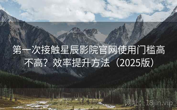 第一次接触星辰影院官网使用门槛高不高?效率提升方法(2025版) 第一次接触星辰影院官网使用门槛高不高?效率提升方法(2025版)