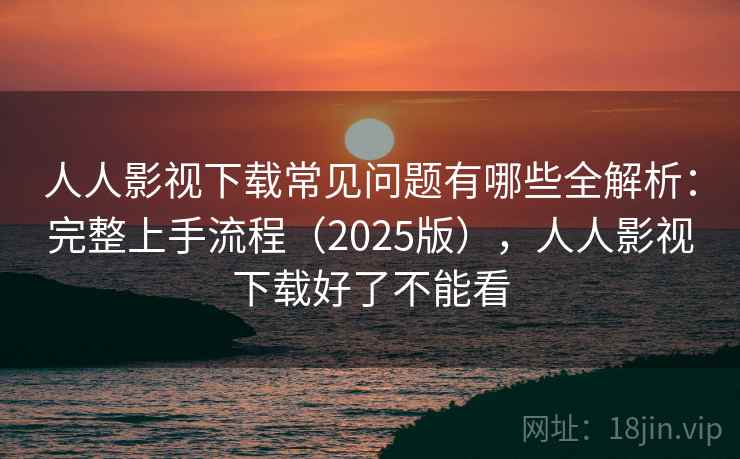 人人影视下载常见问题有哪些全解析：完整上手流程（2025版），人人影视下载好了不能看