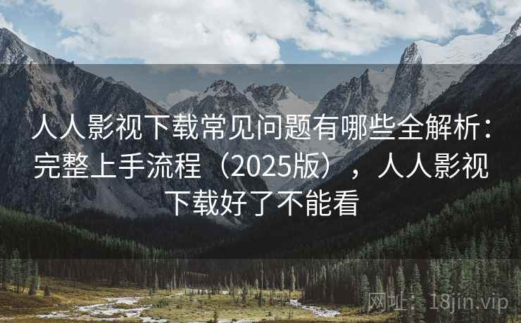 人人影视下载常见问题有哪些全解析：完整上手流程（2025版），人人影视下载好了不能看