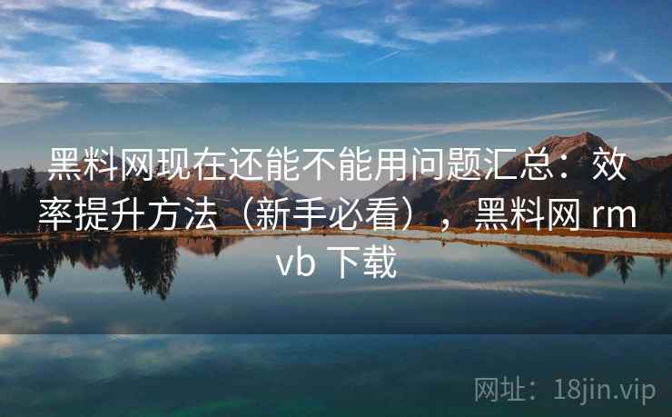 黑料网现在还能不能用问题汇总:效率提升方法(新手必看),黑料网 rmvb 下载 黑料网现在还能不能用问题汇总:效率提升方法(新手必看),黑料网 rmvb 下载