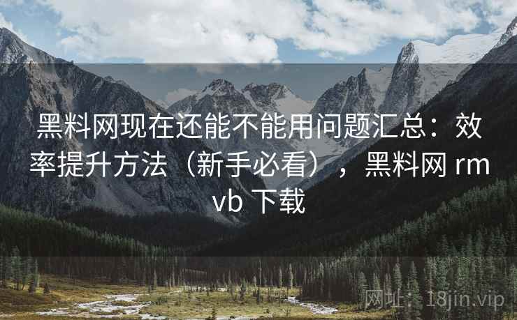 黑料网现在还能不能用问题汇总:效率提升方法(新手必看),黑料网 rmvb 下载 黑料网现在还能不能用问题汇总:效率提升方法(新手必看),黑料网 rmvb 下载