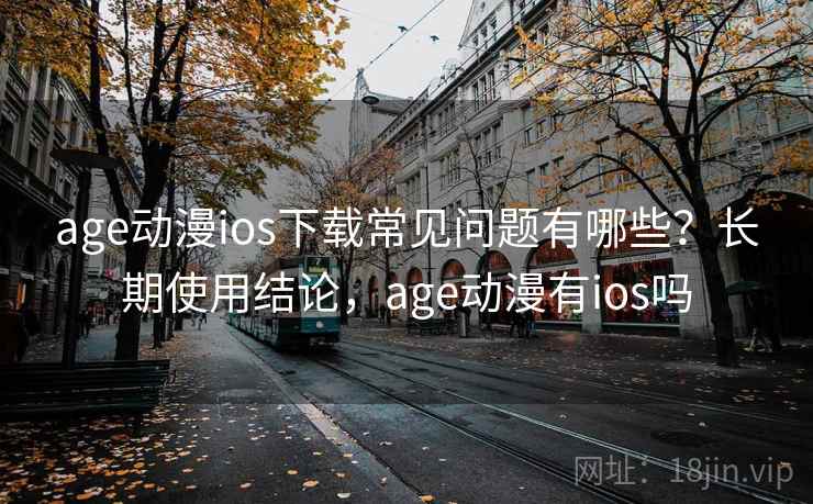 age动漫ios下载常见问题有哪些？长期使用结论，age动漫有ios吗