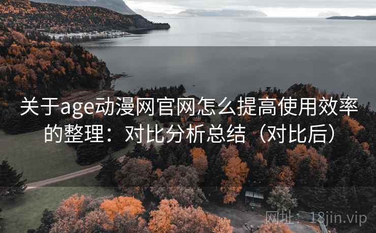 关于age动漫网官网怎么提高使用效率的整理:对比分析总结(对比后) 关于age动漫网官网怎么提高使用效率的整理:对比分析总结(对比后)