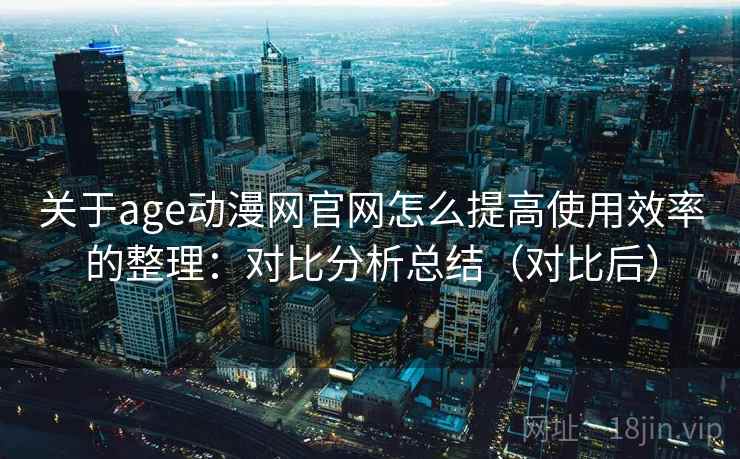 关于age动漫网官网怎么提高使用效率的整理:对比分析总结(对比后) 关于age动漫网官网怎么提高使用效率的整理:对比分析总结(对比后)