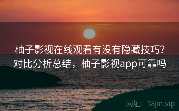 柚子影视在线观看有没有隐藏技巧?对比分析总结,柚子影视app可靠吗 柚子影视在线观看有没有隐藏技巧?对比分析总结,柚子影视app可靠吗