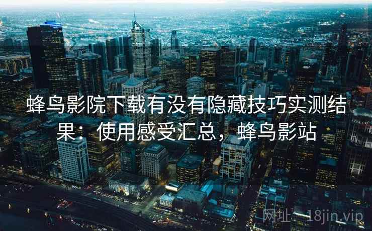 蜂鸟影院下载有没有隐藏技巧实测结果：使用感受汇总，蜂鸟影站