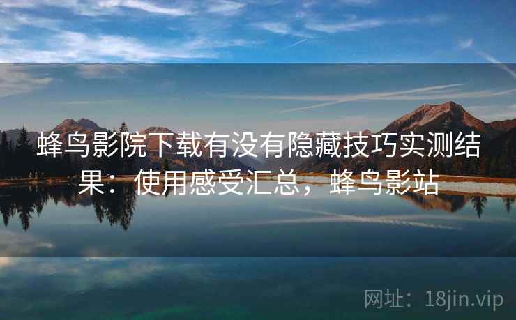 蜂鸟影院下载有没有隐藏技巧实测结果：使用感受汇总，蜂鸟影站
