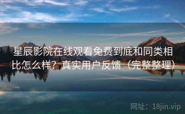星辰影院在线观看免费到底和同类相比怎么样？真实用户反馈（完整整理）