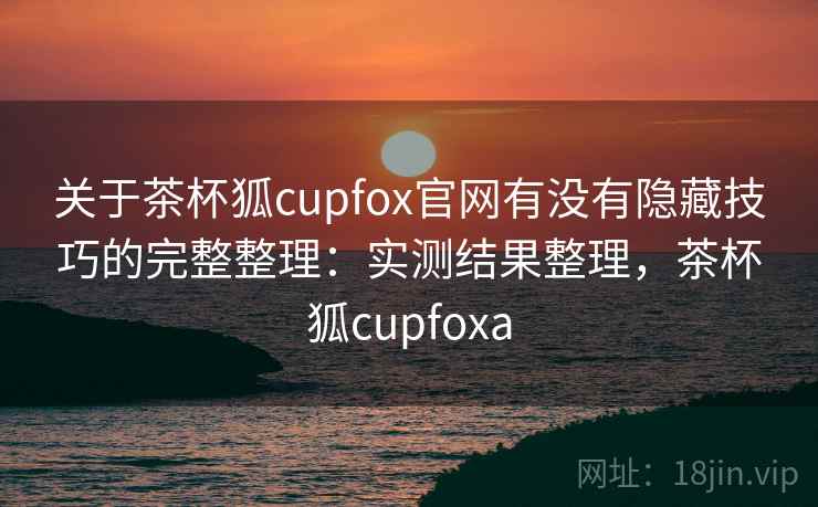 关于茶杯狐cupfox官网有没有隐藏技巧的完整整理：实测结果整理，茶杯狐cupfoxa