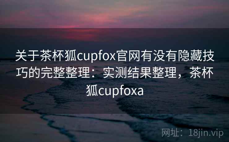 关于茶杯狐cupfox官网有没有隐藏技巧的完整整理：实测结果整理，茶杯狐cupfoxa