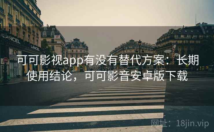 可可影视app有没有替代方案：长期使用结论，可可影音安卓版下载