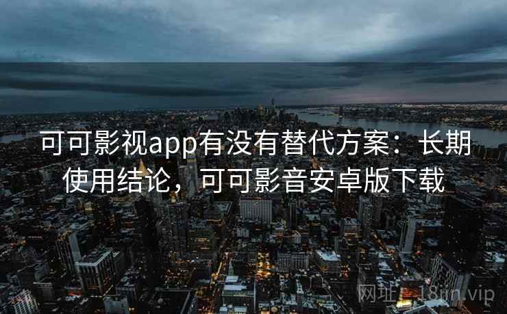 可可影视app有没有替代方案：长期使用结论，可可影音安卓版下载