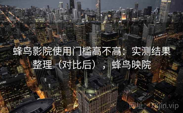 蜂鸟影院使用门槛高不高:实测结果整理(对比后),蜂鸟映院 蜂鸟影院使用门槛高不高:实测结果整理(对比后),蜂鸟映院