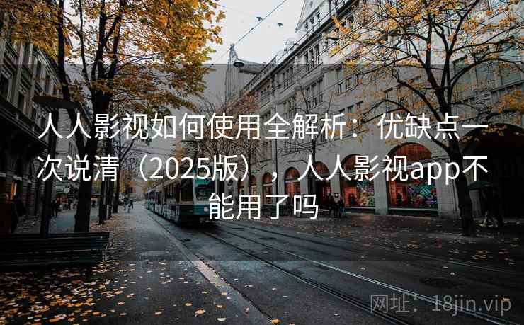 人人影视如何使用全解析：优缺点一次说清（2025版），人人影视app不能用了吗