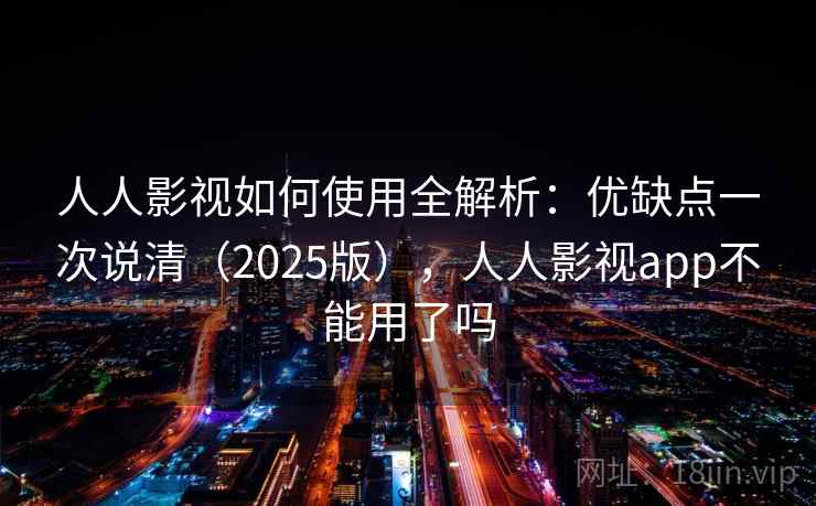 人人影视如何使用全解析：优缺点一次说清（2025版），人人影视app不能用了吗