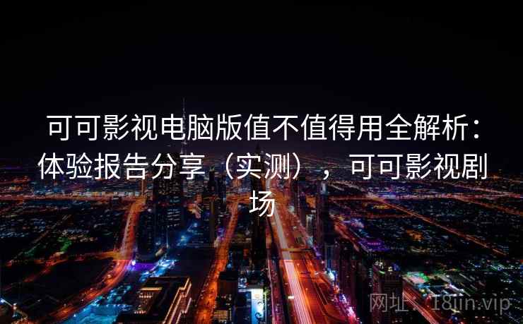 可可影视电脑版值不值得用全解析：体验报告分享（实测），可可影视剧场