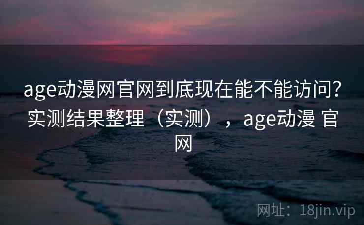 age动漫网官网到底现在能不能访问?实测结果整理(实测),age动漫 官网 age动漫网官网到底现在能不能访问?实测结果整理(实测),age动漫 官网