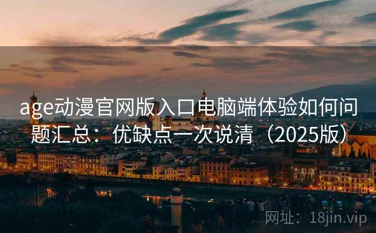 age动漫官网版入口电脑端体验如何问题汇总：优缺点一次说清（2025版）