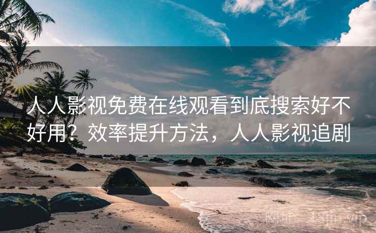 人人影视免费在线观看到底搜索好不好用？效率提升方法，人人影视追剧