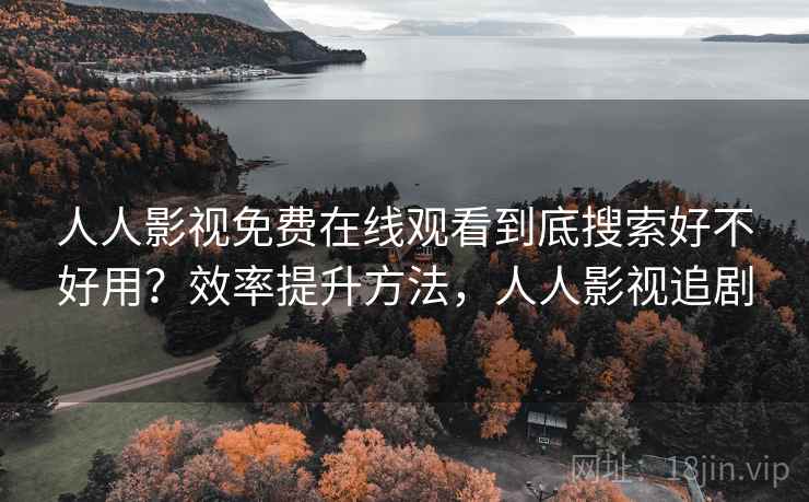 人人影视免费在线观看到底搜索好不好用？效率提升方法，人人影视追剧
