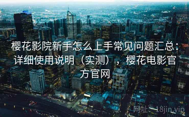 樱花影院新手怎么上手常见问题汇总：详细使用说明（实测），樱花电影官方官网