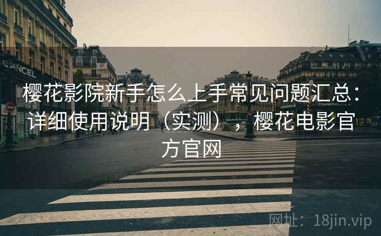樱花影院新手怎么上手常见问题汇总：详细使用说明（实测），樱花电影官方官网