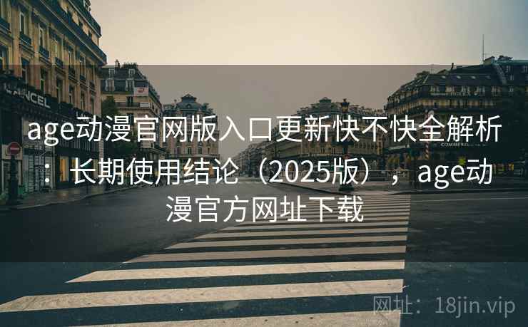 age动漫官网版入口更新快不快全解析：长期使用结论（2025版），age动漫官方网址下载