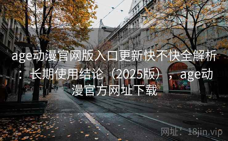 age动漫官网版入口更新快不快全解析：长期使用结论（2025版），age动漫官方网址下载