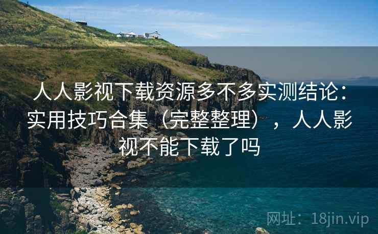 人人影视下载资源多不多实测结论：实用技巧合集（完整整理），人人影视不能下载了吗