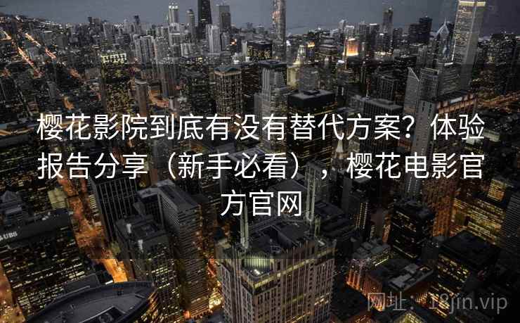 樱花影院到底有没有替代方案？体验报告分享（新手必看），樱花电影官方官网