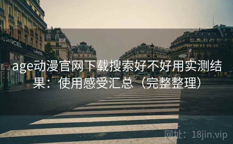 age动漫官网下载搜索好不好用实测结果：使用感受汇总（完整整理）