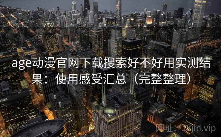 age动漫官网下载搜索好不好用实测结果：使用感受汇总（完整整理）