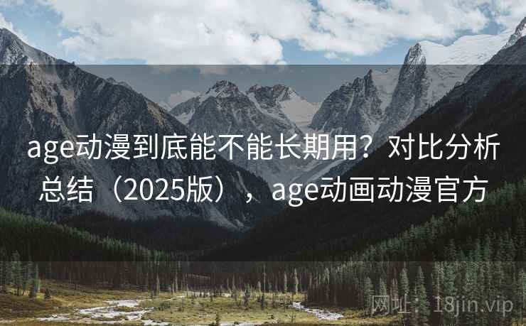 age动漫到底能不能长期用？对比分析总结（2025版），age动画动漫官方