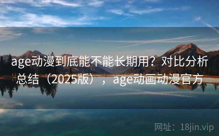 age动漫到底能不能长期用？对比分析总结（2025版），age动画动漫官方