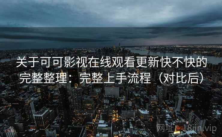 关于可可影视在线观看更新快不快的完整整理：完整上手流程（对比后）