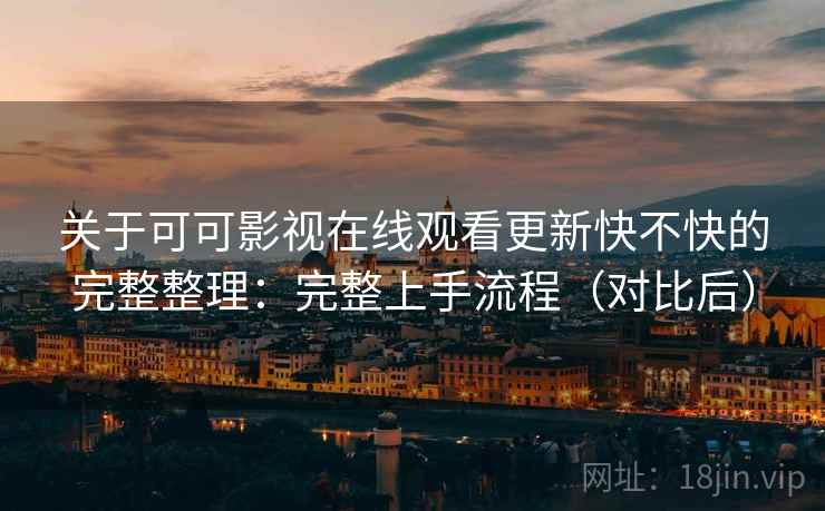 关于可可影视在线观看更新快不快的完整整理：完整上手流程（对比后）