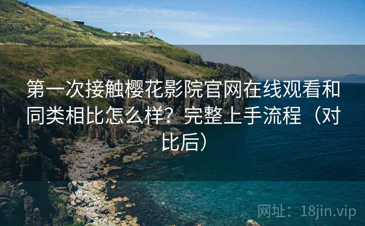 第一次接触樱花影院官网在线观看和同类相比怎么样？完整上手流程（对比后）