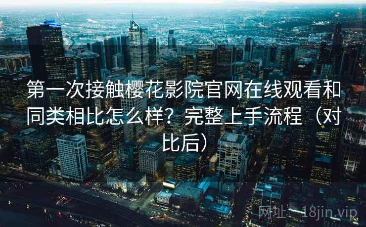 第一次接触樱花影院官网在线观看和同类相比怎么样？完整上手流程（对比后）