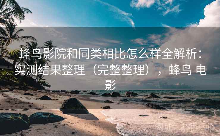 蜂鸟影院和同类相比怎么样全解析：实测结果整理（完整整理），蜂鸟 电影